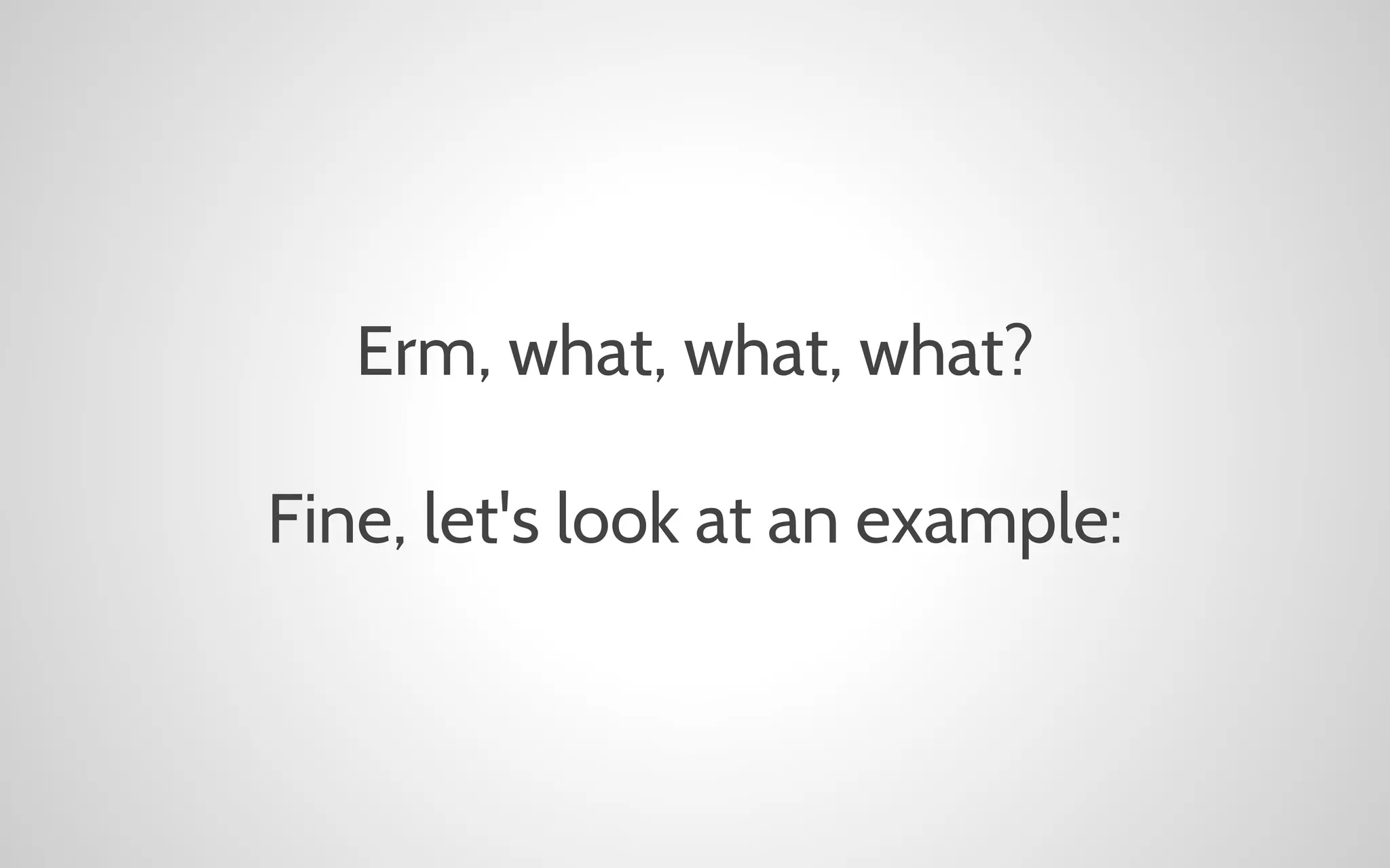 Erm, what, what, what?
Fine, let's look at an example:

 