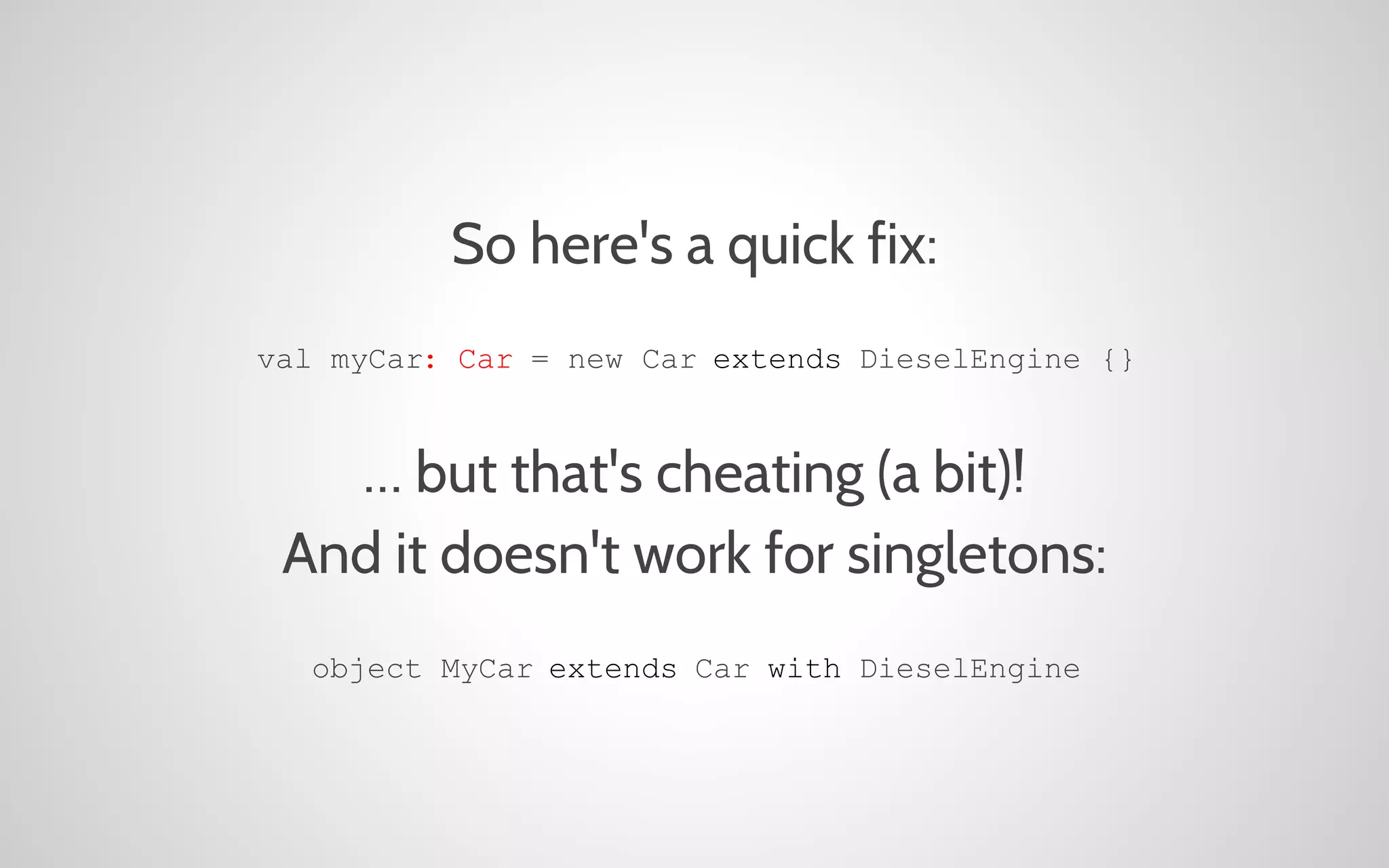 So here's a quick fix:
val myCar: Car = new Car extends DieselEngine {}

… but that's cheating (a bit)!
And it doesn't work for singletons:
object MyCar extends Car with DieselEngine

 