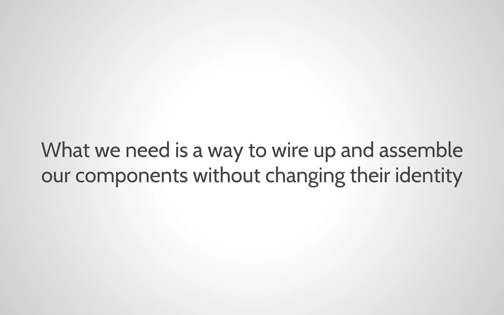 What we need is a way to wire up and assemble
our components without changing their identity

 