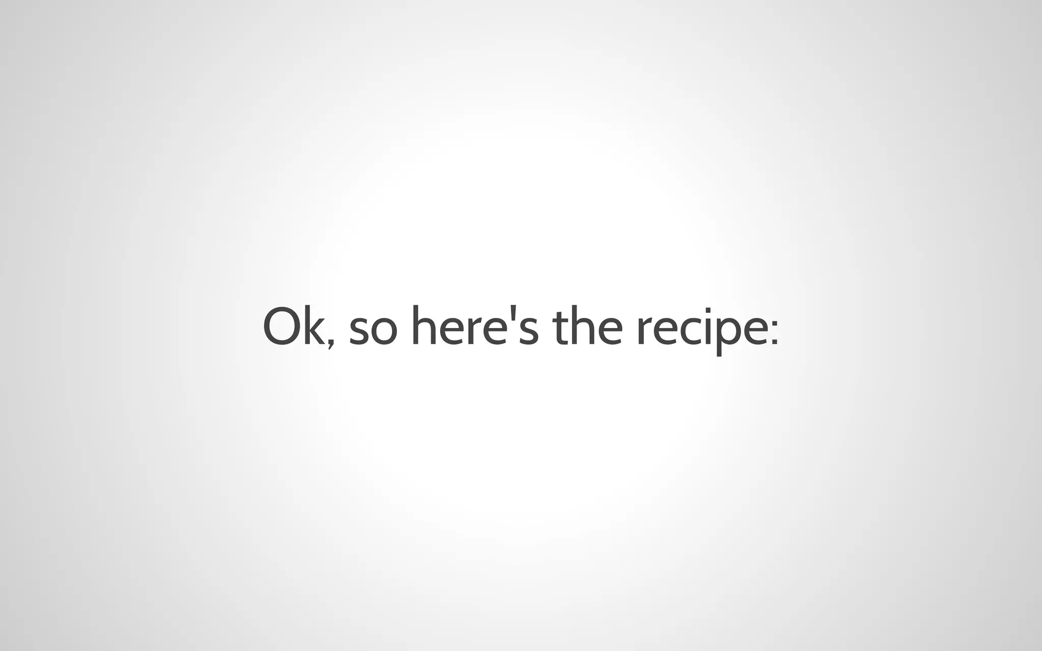 Ok, so here's the recipe:

 