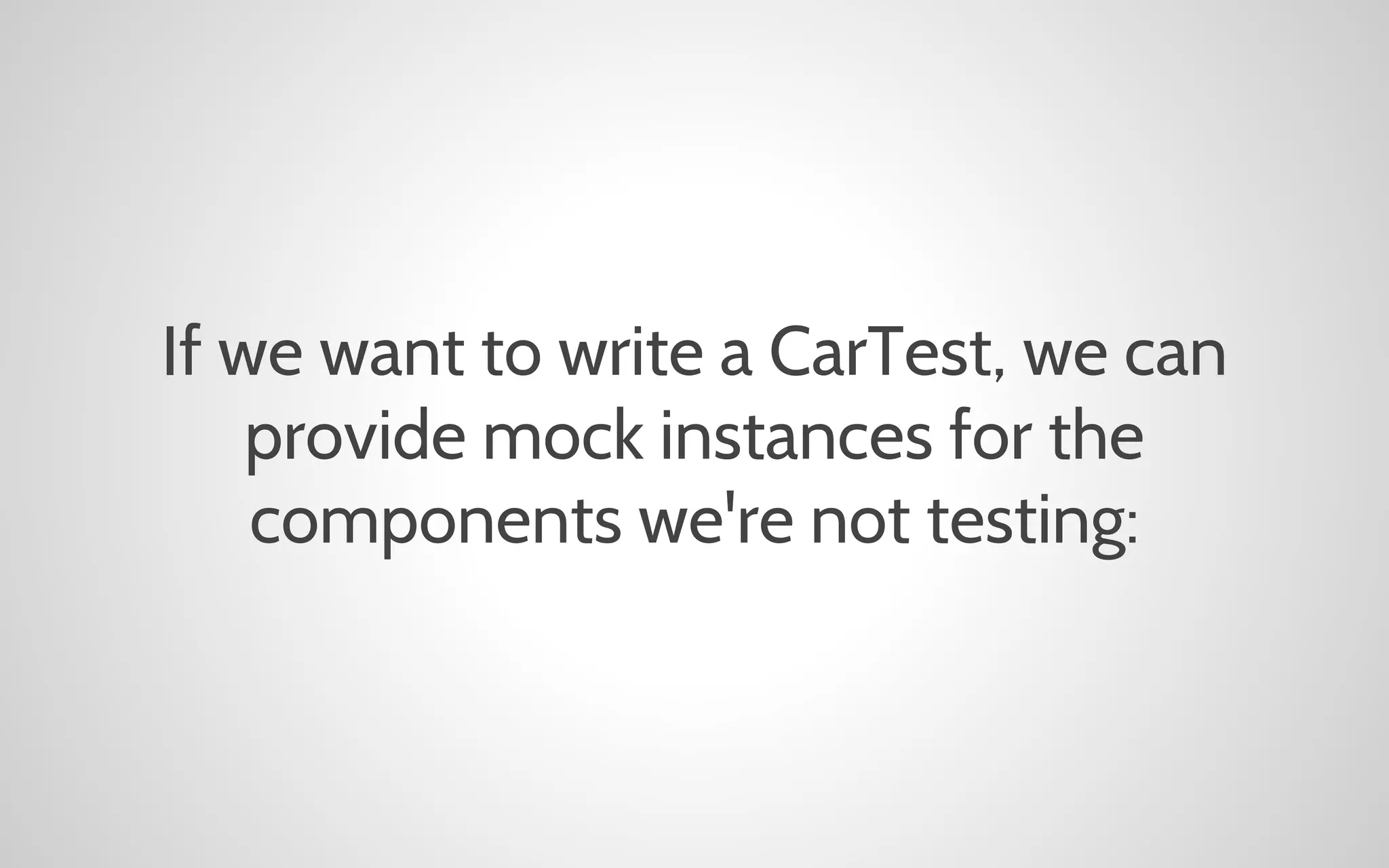 If we want to write a CarTest, we can
provide mock instances for the
components we're not testing:

 