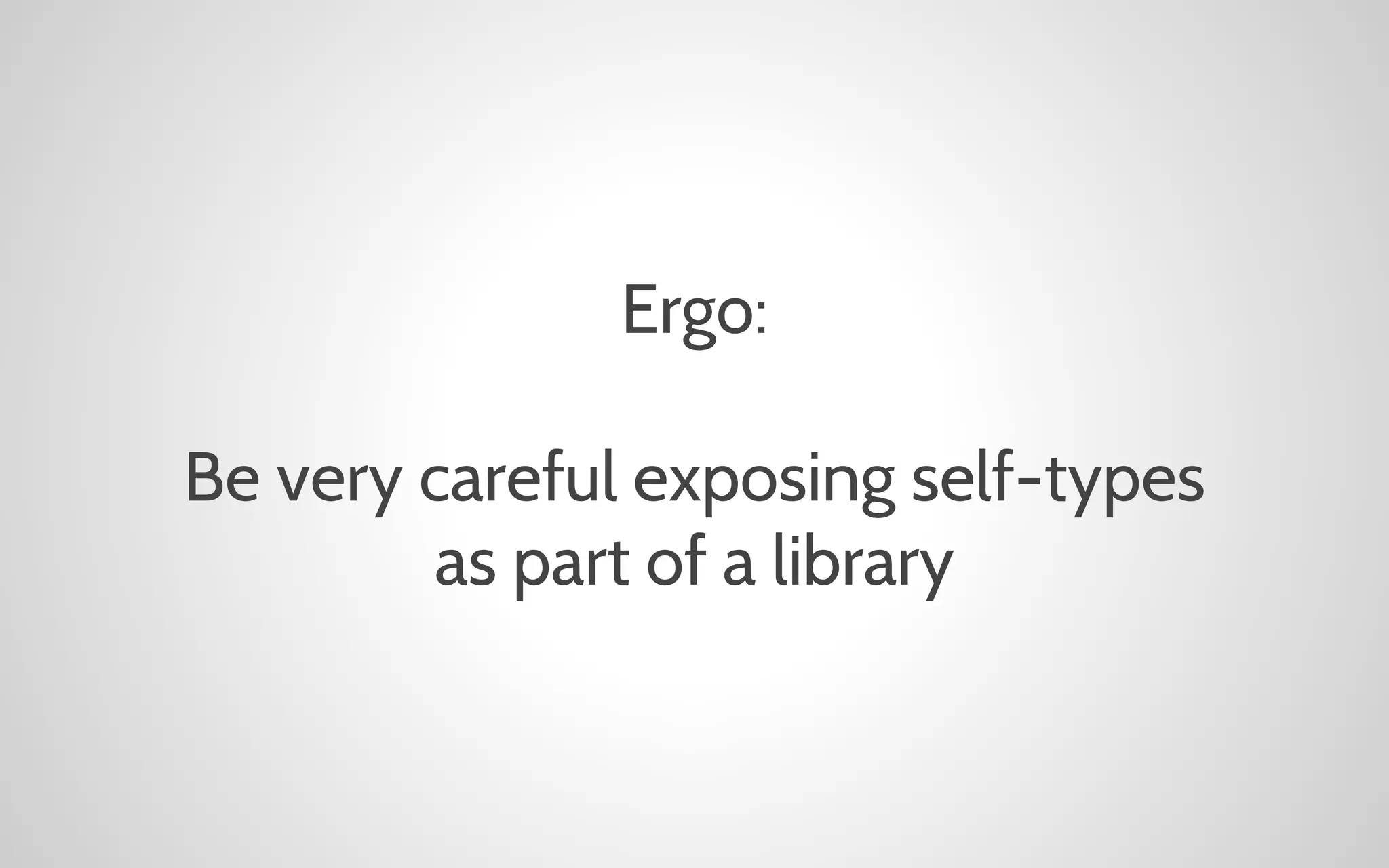 Ergo:
Be very careful exposing self-types
as part of a library

 