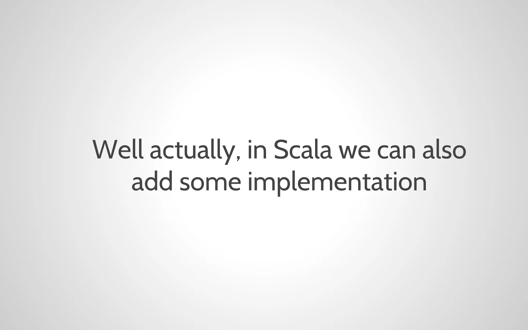 Well actually, in Scala we can also
add some implementation

 