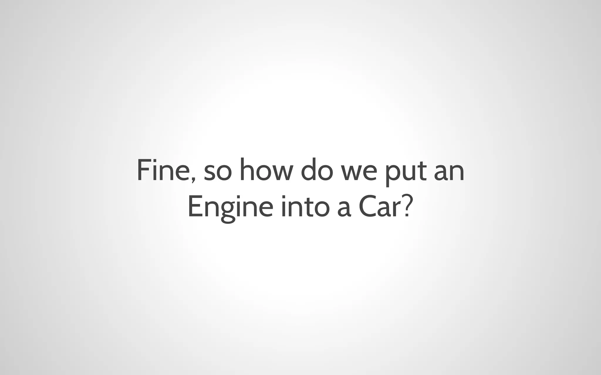 Fine, so how do we put an
Engine into a Car?

 