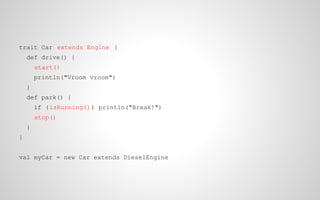 trait Car extends Engine {
def drive() {
start()
println("Vroom vroom")
}
def park() {
if (isRunning() ) println("Break!")
stop()
}
}
val myCar = new Car extends DieselEngine

 