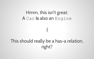 Hmm, this isn't great:
A Car is also an Engine
:(
This should really be a has-a relation,
right?

 