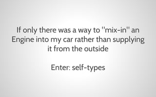If only there was a way to "mix-in" an
Engine into my car rather than supplying
it from the outside
Enter: self-types

 