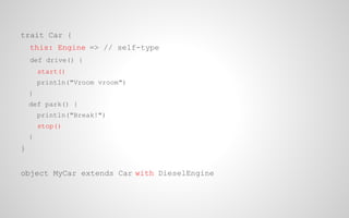 trait Car {
this: Engine => // self-type
def drive() {
start()
println("Vroom vroom")
}
def park() {
println("Break!")
stop()
}

}
object MyCar extends Car with DieselEngine

 