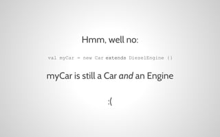 Hmm, well no:
val myCar = new Car extends DieselEngine {}

myCar is still a Car and an Engine
:(

 