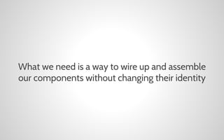 What we need is a way to wire up and assemble
our components without changing their identity

 