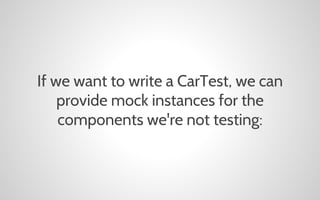 If we want to write a CarTest, we can
provide mock instances for the
components we're not testing:

 