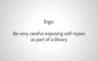 Ergo:
Be very careful exposing self-types
as part of a library

 