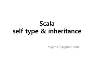 Scala
self type & inheritance
myjlms99@gmail.com
 