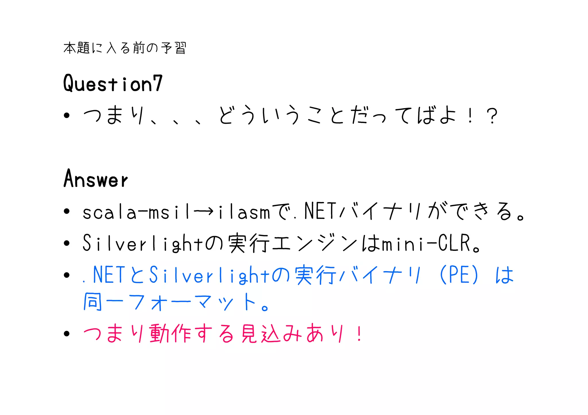 本題に入る前の予習

Question7
• つまり、、、どういうことだってばよ！？

Answer
• scala-msil→ilasmで.NETバイナリができる。
• Silverlightの実行エンジンはmini-CLR。
• .NETとSilverlightの実行バイナリ（PE）は
  同一フォーマット。
• つまり動作する見込みあり！
 