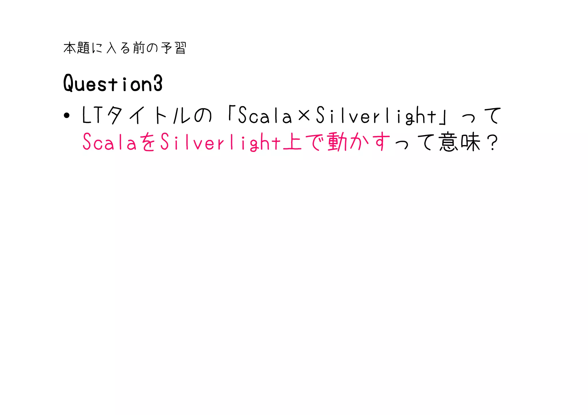 本題に入る前の予習

Question3
• LTタイトルの「Scala×Silverlight」って
  ScalaをSilverlight上で動かすって意味？
 