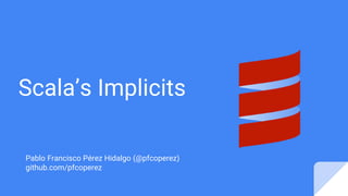 Scala’s Implicits
Pablo Francisco Pérez Hidalgo (@pfcoperez)
github.com/pfcoperez
 