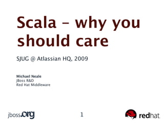 Scala – why you
should care
SJUG @ Atlassian HQ, 2009


Michael Neale
JBoss R&D
Red Hat Middleware




                      1
 