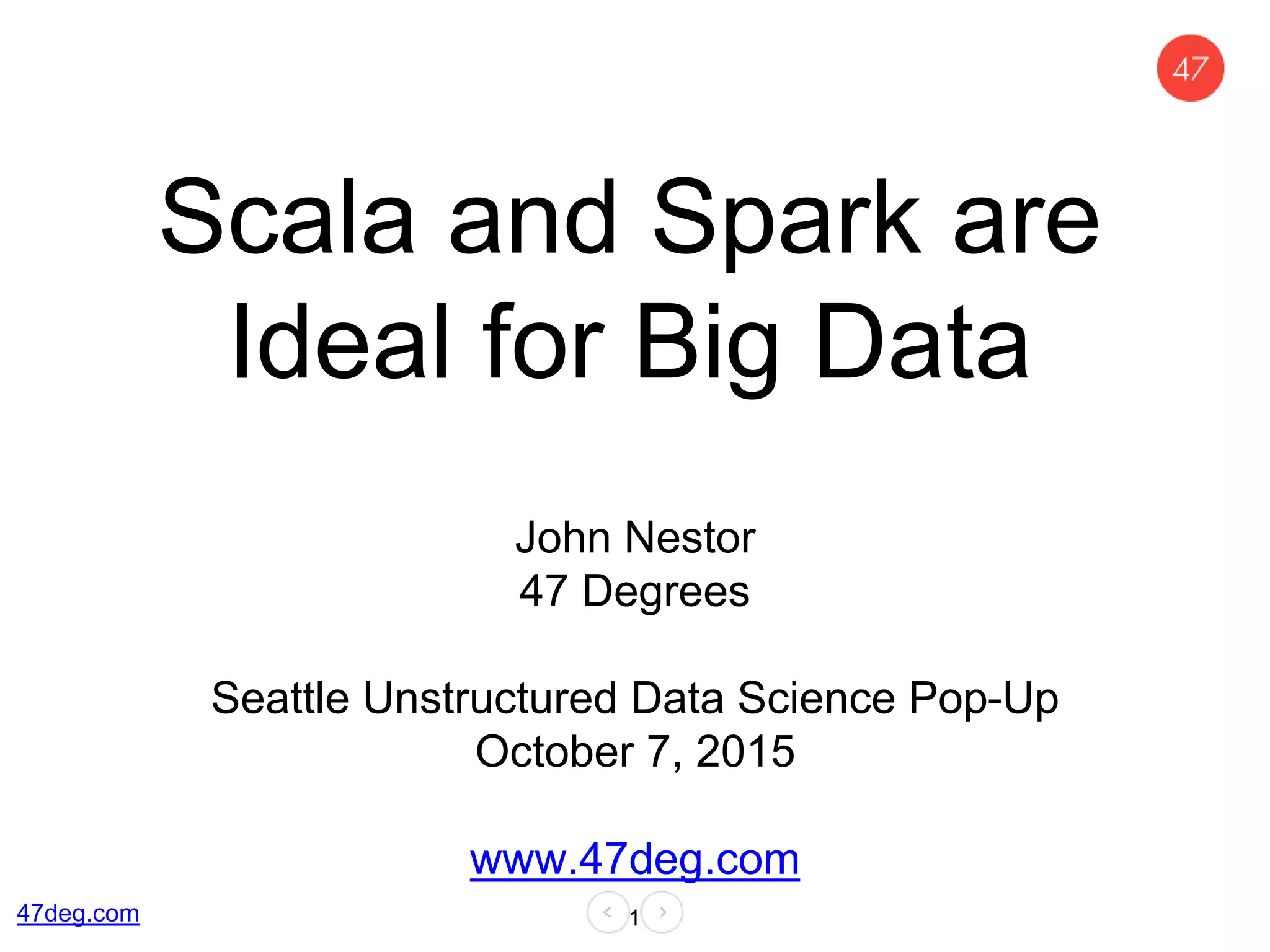 Scala and Spark are
Ideal for Big Data
John Nestor
47 Degrees
Seattle Unstructured Data Science Pop-Up
October 7, 2015
www.47deg.com
147deg.com
 