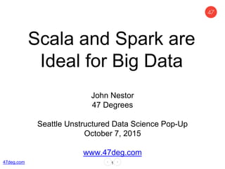 Scala and Spark are
Ideal for Big Data
John Nestor
47 Degrees
Seattle Unstructured Data Science Pop-Up
October 7, 2015
www.47deg.com
147deg.com
 