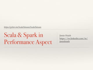 https://gitter.im/ScalaTaiwan/ScalaTaiwan
Scala & Spark(1.6) in
Performance Aspect
Jimin Hsieh
https://tw.linkedin.com/in/
jiminhsieh
2016/06/14 @ Scala Taiwan Meetup
1
 