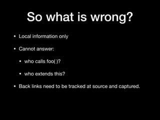 So what is wrong?
• Local information only

• Cannot answer:

• who calls foo( )?

• who extends this?

• Back links need to be tracked at source and captured.
 