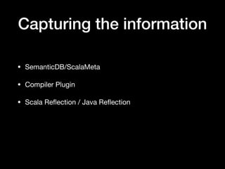 Capturing the information
• SemanticDB/ScalaMeta

• Compiler Plugin

• Scala Reﬂection / Java Reﬂection
 