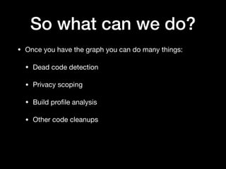 So what can we do?
• Once you have the graph you can do many things:

• Dead code detection

• Privacy scoping

• Build proﬁle analysis

• Other code cleanups
 