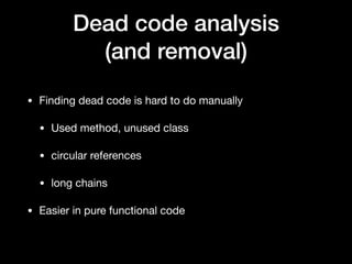 Dead code analysis
(and removal)
• Finding dead code is hard to do manually

• Used method, unused class

• circular references

• long chains

• Easier in pure functional code
 