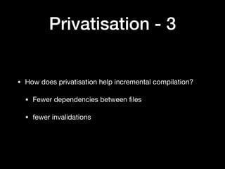 Privatisation - 3
• How does privatisation help incremental compilation?

• Fewer dependencies between ﬁles

• fewer invalidations
 