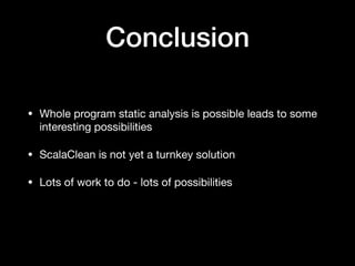 Conclusion
• Whole program static analysis is possible leads to some
interesting possibilities

• ScalaClean is not yet a turnkey solution

• Lots of work to do - lots of possibilities
 