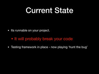 Current State
• Its runnable on your project.

• It will probably break your code

• Testing framework in place - now playing ‘hunt the bug’
 