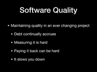 Software Quality
• Maintaining quality in an ever changing project

• Debt continually accrues

• Measuring it is hard

• Paying it back can be hard

• It slows you down
 