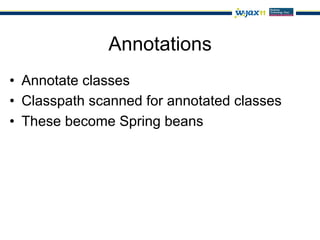 Annotations
•  Annotate classes
•  Classpath scanned for annotated classes
•  These become Spring beans
 