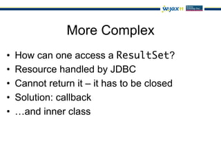 More Complex
•    How can one access a ResultSet?
•    Resource handled by JDBC
•    Cannot return it – it has to be closed
•    Solution: callback
•    …and inner class
 