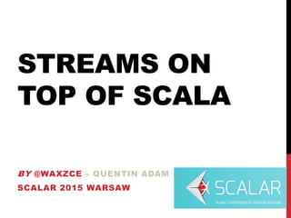 STREAMS ON
TOP OF SCALA
BY @WAXZCE – QUENTIN ADAM
SCALAR 2015 WARSAW
 
