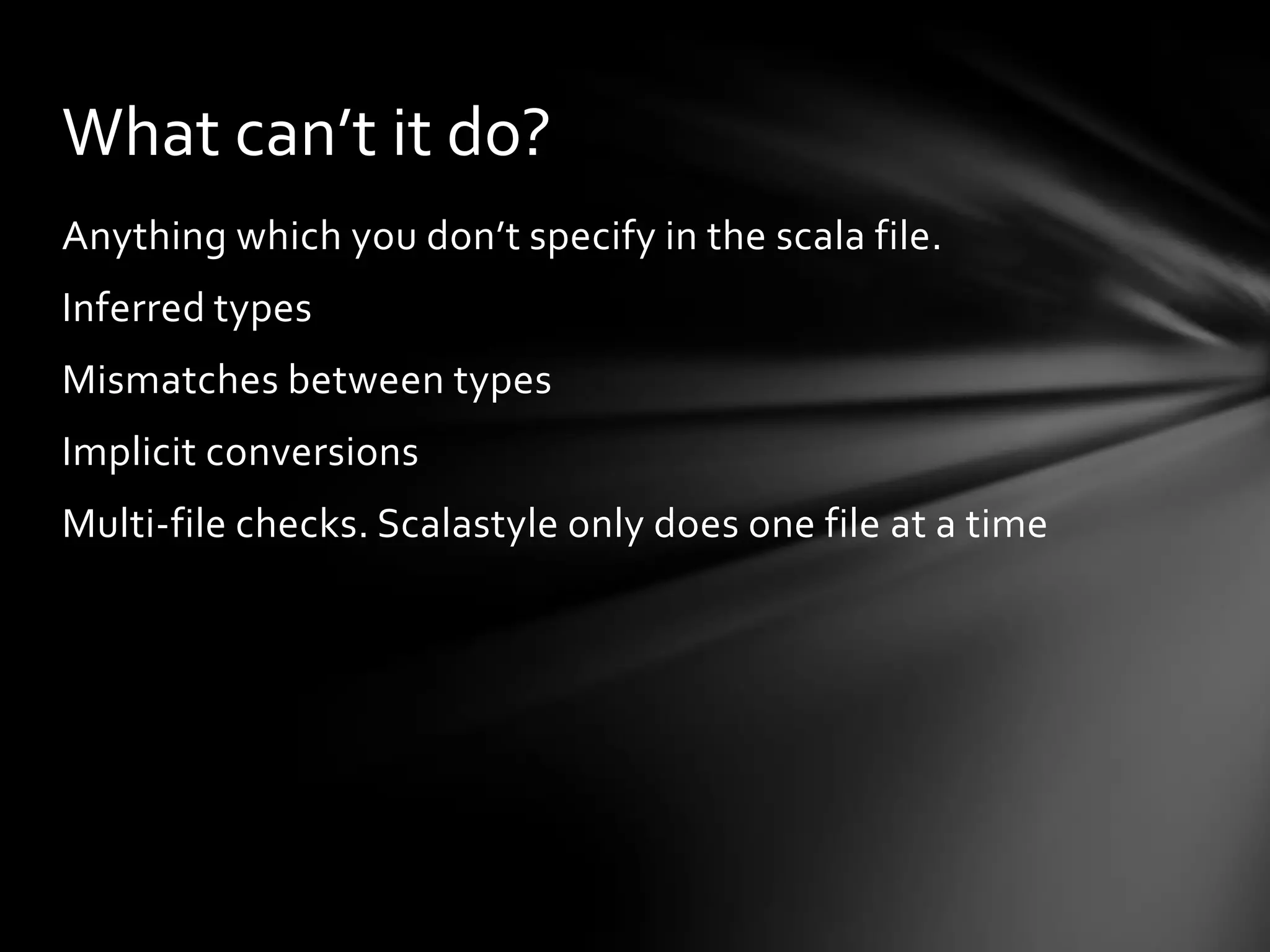 What can’t it do?
Anything which you don’t specify in the scala file.
Inferred types
Mismatches between types
Implicit conversions
Multi-file checks. Scalastyle only does one file at a time
 