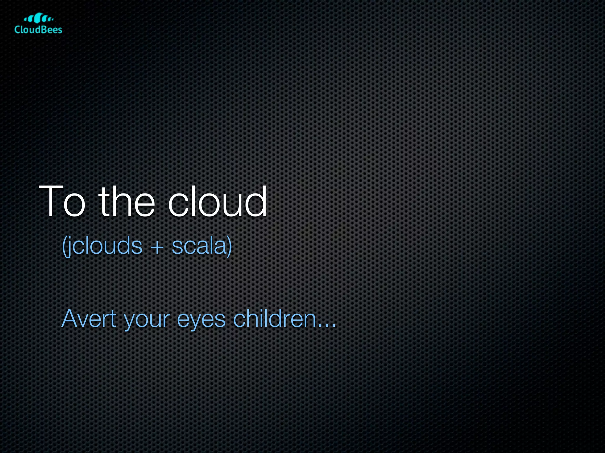 To the cloud
 (jclouds + scala)

 Avert your eyes children...
 