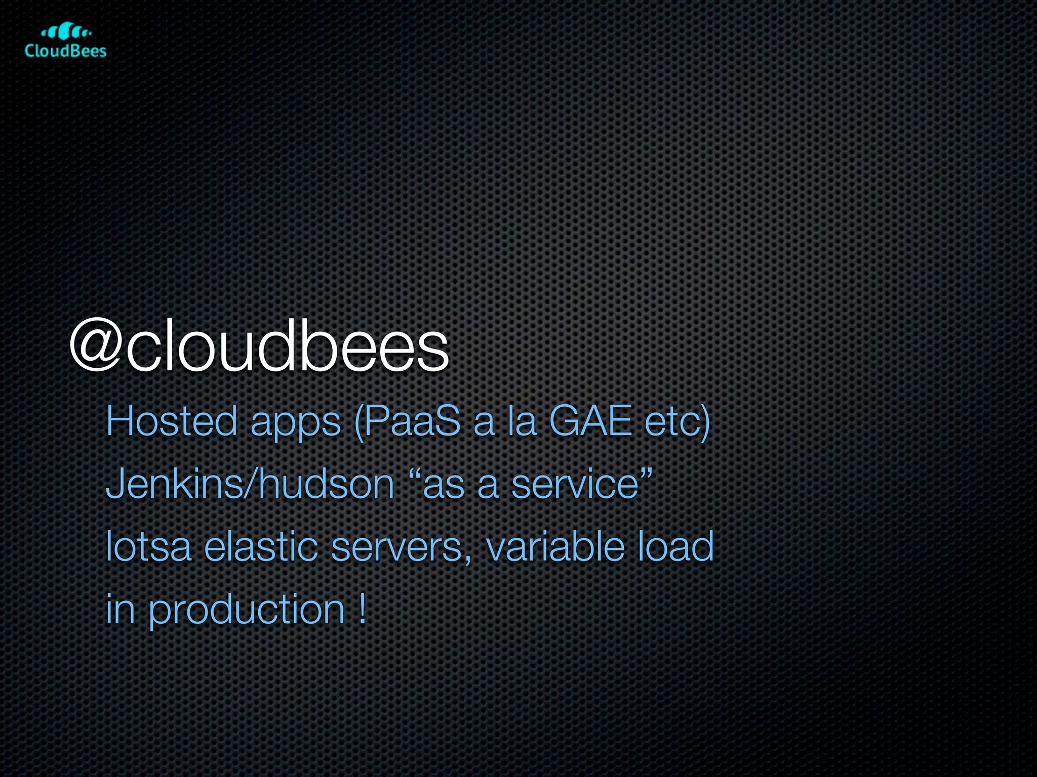 @cloudbees
 Hosted apps (PaaS a la GAE etc)
 Jenkins/hudson “as a service”
 lotsa elastic servers, variable load
 in production !
 