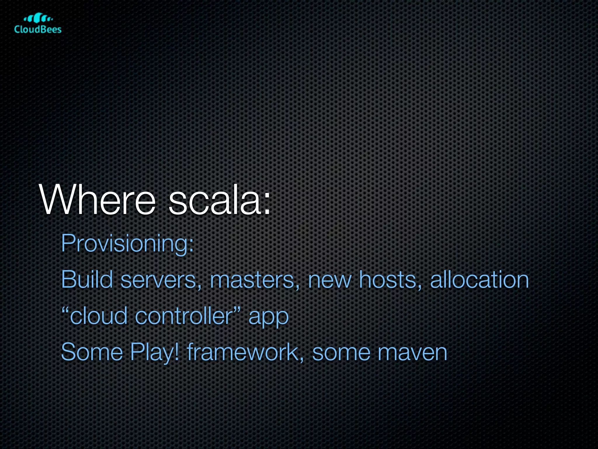Where scala:
 Provisioning:
 Build servers, masters, new hosts, allocation
 “cloud controller” app
 Some Play! framework, some maven
 