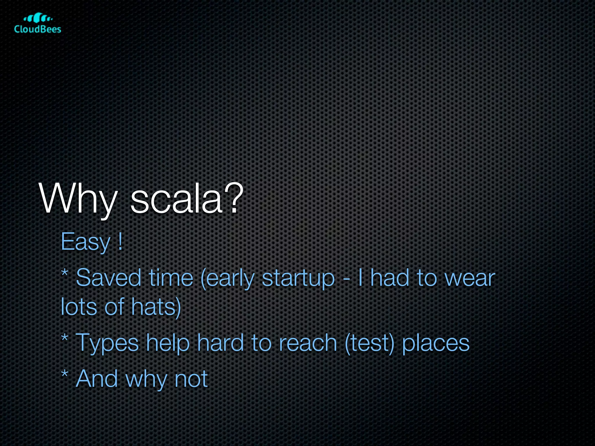 Why scala?
 Easy !
 * Saved time (early startup - I had to wear
 lots of hats)
 * Types help hard to reach (test) places
 * And why not
 