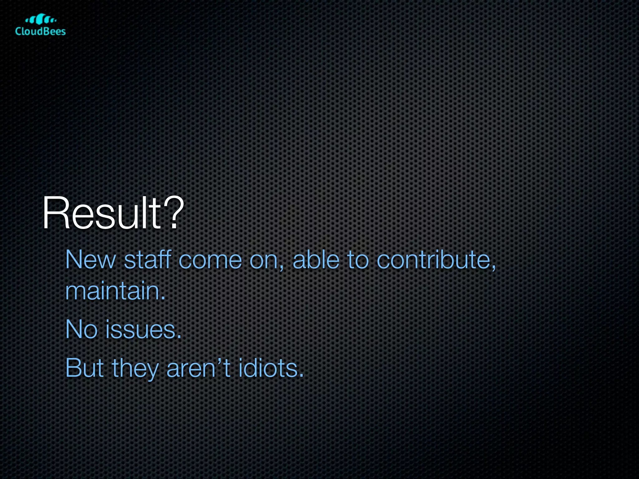 Result?
 New staff come on, able to contribute,
 maintain.
 No issues.
 But they aren’t idiots.
 