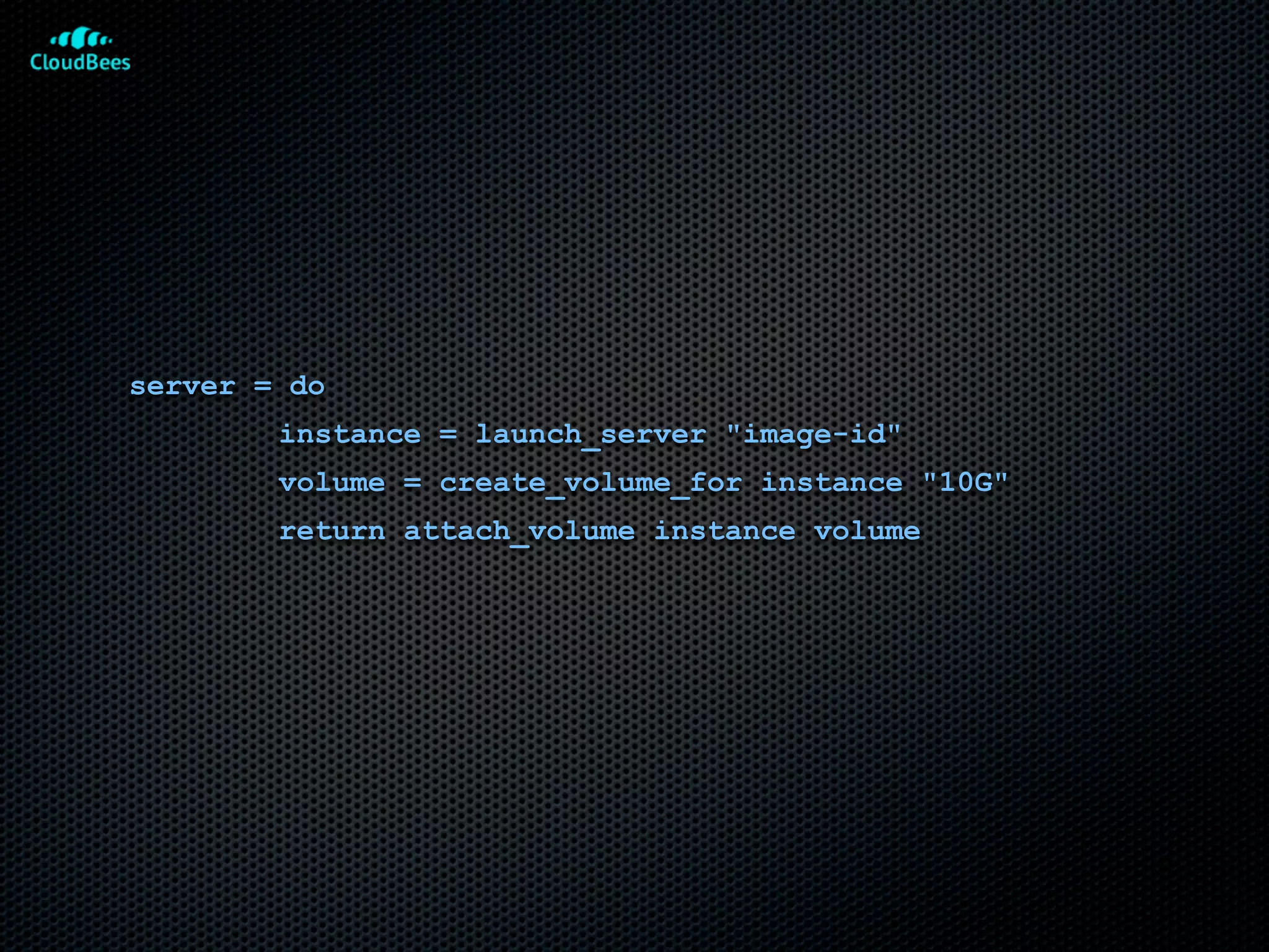 server = do
        instance = launch_server "image-id"
        volume = create_volume_for instance "10G"
        return attach_volume instance volume
 