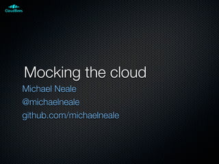Mocking the cloud
Michael Neale
@michaelneale
github.com/michaelneale
 