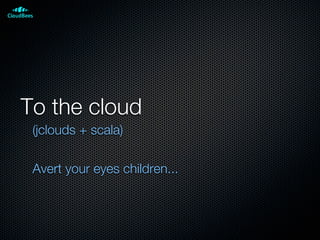 To the cloud
(jclouds + scala)
Avert your eyes children...