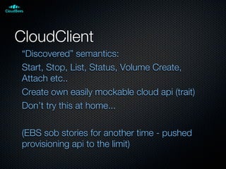 CloudClient
“Discovered” semantics:
Start, Stop, List, Status, Volume Create,
Attach etc..
Create own easily mockable cloud api (trait)
Don’t try this at home...
(EBS sob stories for another time - pushed
provisioning api to the limit)