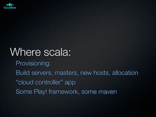 Where scala:
Provisioning:
Build servers, masters, new hosts, allocation
“cloud controller” app
Some Play! framework, some maven