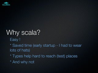 Why scala?
Easy !
* Saved time (early startup - I had to wear
lots of hats)
* Types help hard to reach (test) places
* And why not