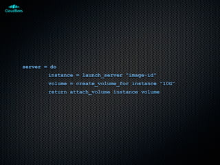 server = do
instance = launch_server "image-id"
volume = create_volume_for instance "10G"
return attach_volume instance volume