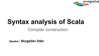 Syntax analysis of Scala
Compiler construction
Speaker: Nurgaliev Ildar
 