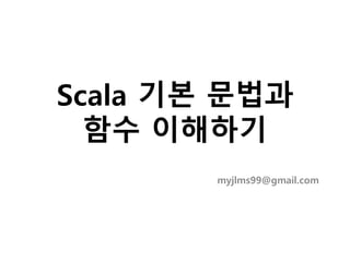 Scala 기본 문법과
함수 이해하기
myjlms99@gmail.com
 